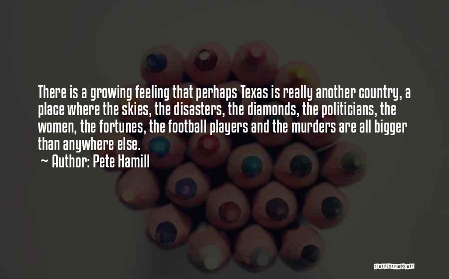 Pete Hamill Quotes: There Is A Growing Feeling That Perhaps Texas Is Really Another Country, A Place Where The Skies, The Disasters, The