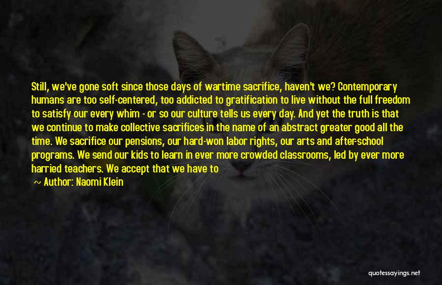 Naomi Klein Quotes: Still, We've Gone Soft Since Those Days Of Wartime Sacrifice, Haven't We? Contemporary Humans Are Too Self-centered, Too Addicted To