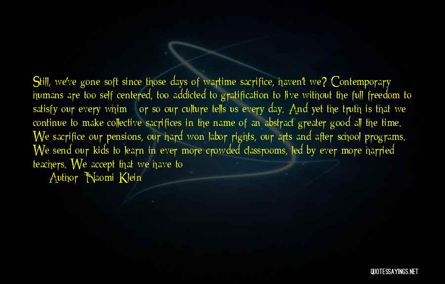 Naomi Klein Quotes: Still, We've Gone Soft Since Those Days Of Wartime Sacrifice, Haven't We? Contemporary Humans Are Too Self-centered, Too Addicted To