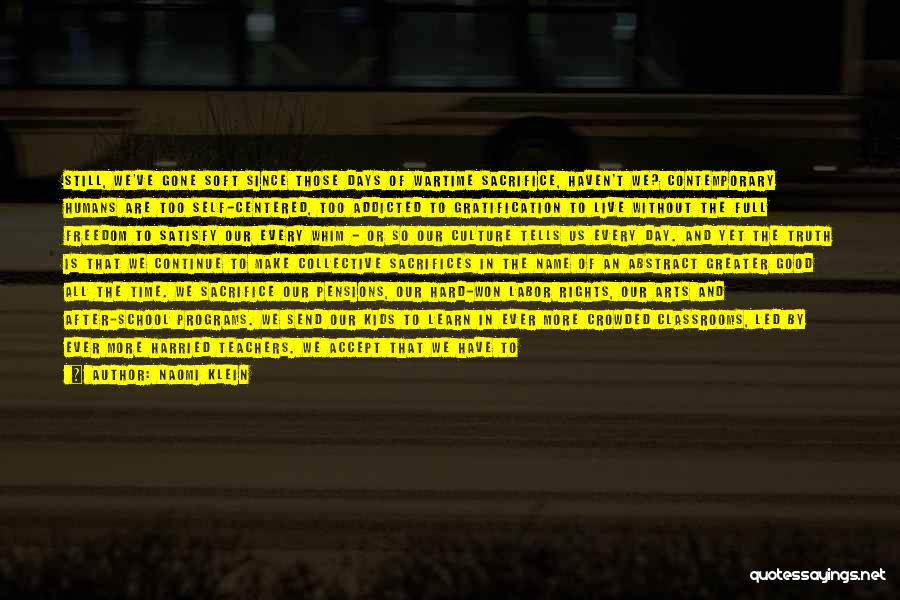 Naomi Klein Quotes: Still, We've Gone Soft Since Those Days Of Wartime Sacrifice, Haven't We? Contemporary Humans Are Too Self-centered, Too Addicted To