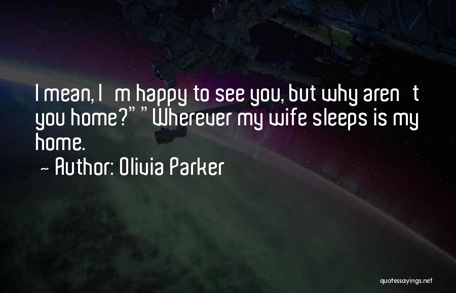 Olivia Parker Quotes: I Mean, I'm Happy To See You, But Why Aren't You Home?wherever My Wife Sleeps Is My Home.