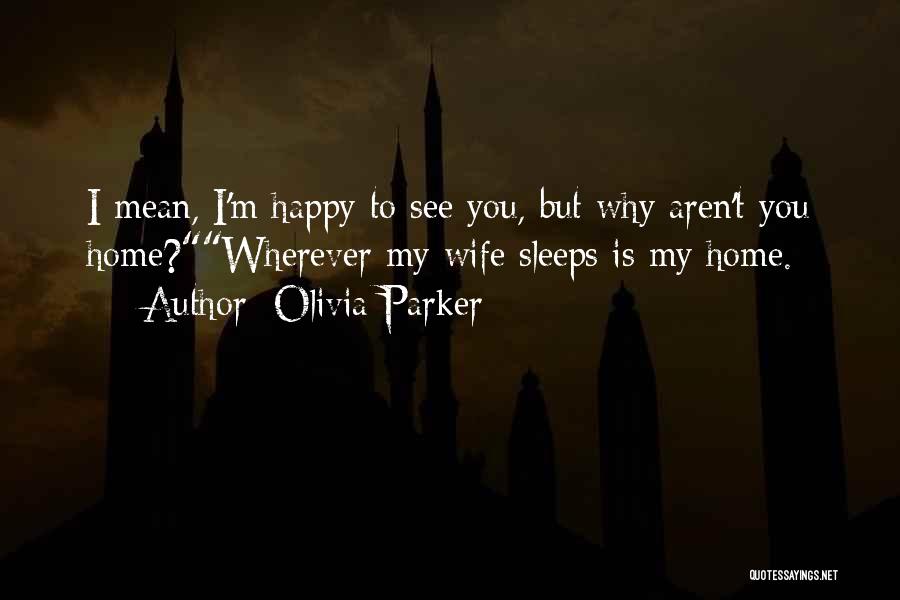 Olivia Parker Quotes: I Mean, I'm Happy To See You, But Why Aren't You Home?wherever My Wife Sleeps Is My Home.