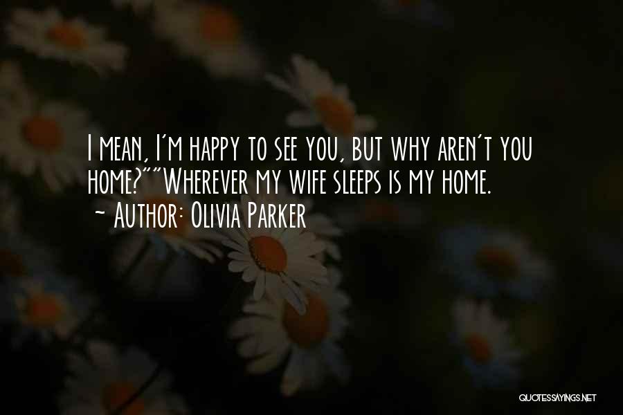 Olivia Parker Quotes: I Mean, I'm Happy To See You, But Why Aren't You Home?wherever My Wife Sleeps Is My Home.