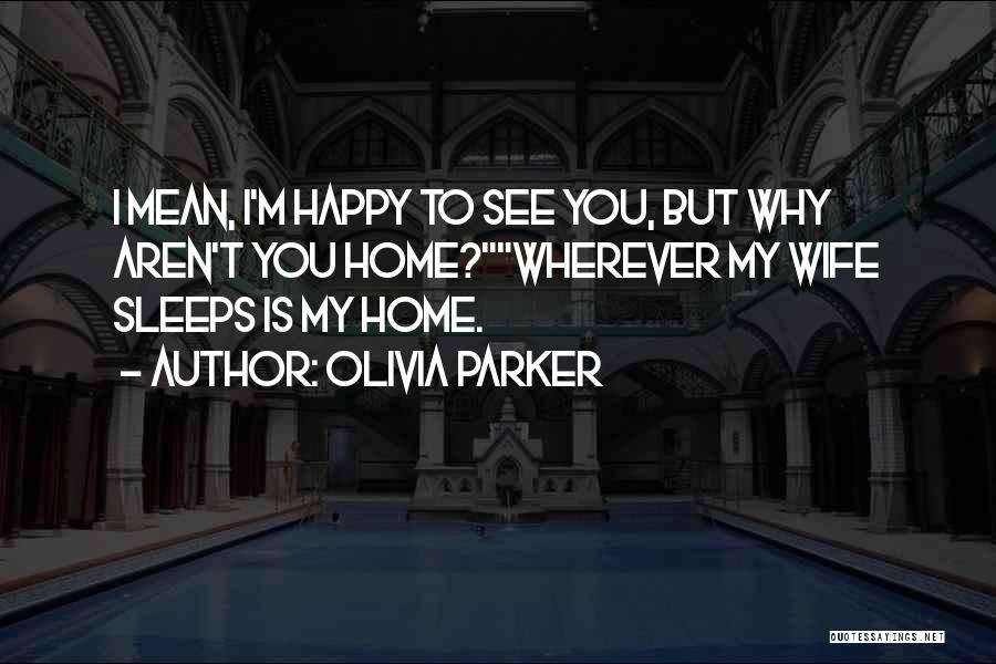 Olivia Parker Quotes: I Mean, I'm Happy To See You, But Why Aren't You Home?wherever My Wife Sleeps Is My Home.