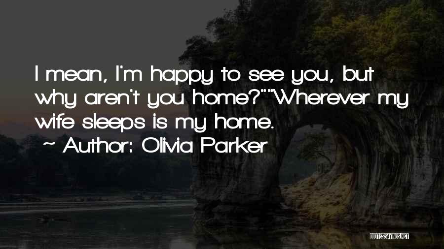 Olivia Parker Quotes: I Mean, I'm Happy To See You, But Why Aren't You Home?wherever My Wife Sleeps Is My Home.