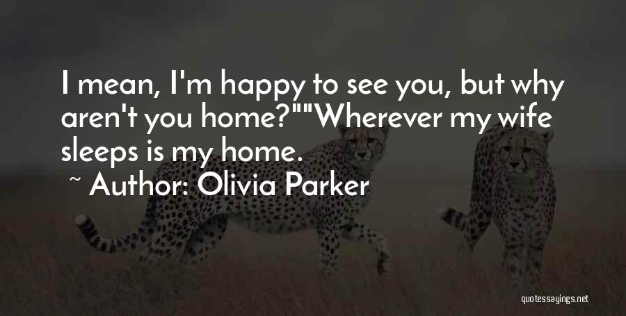 Olivia Parker Quotes: I Mean, I'm Happy To See You, But Why Aren't You Home?wherever My Wife Sleeps Is My Home.