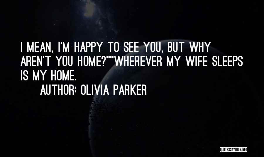 Olivia Parker Quotes: I Mean, I'm Happy To See You, But Why Aren't You Home?wherever My Wife Sleeps Is My Home.