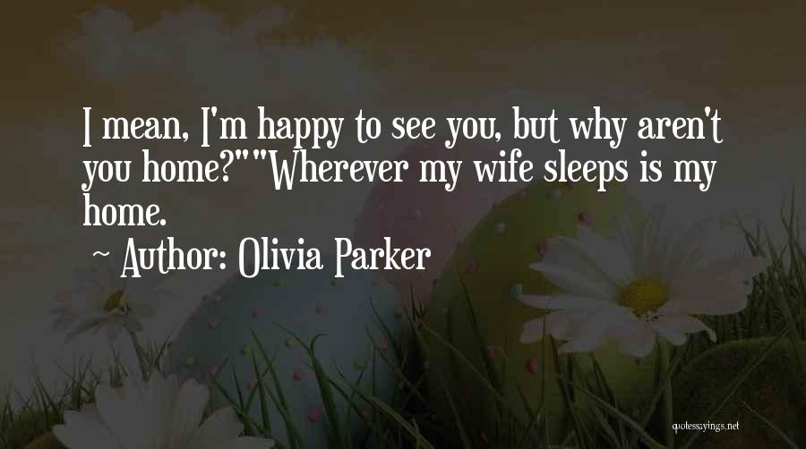 Olivia Parker Quotes: I Mean, I'm Happy To See You, But Why Aren't You Home?wherever My Wife Sleeps Is My Home.