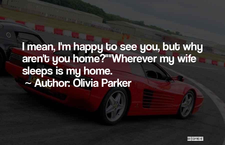 Olivia Parker Quotes: I Mean, I'm Happy To See You, But Why Aren't You Home?wherever My Wife Sleeps Is My Home.