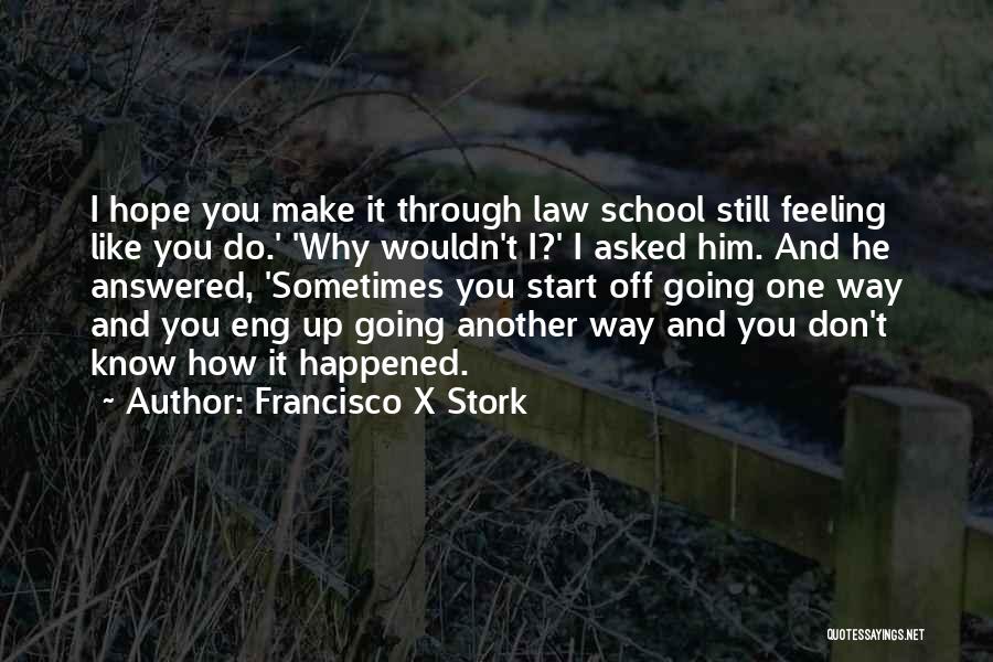 Francisco X Stork Quotes: I Hope You Make It Through Law School Still Feeling Like You Do.' 'why Wouldn't I?' I Asked Him. And