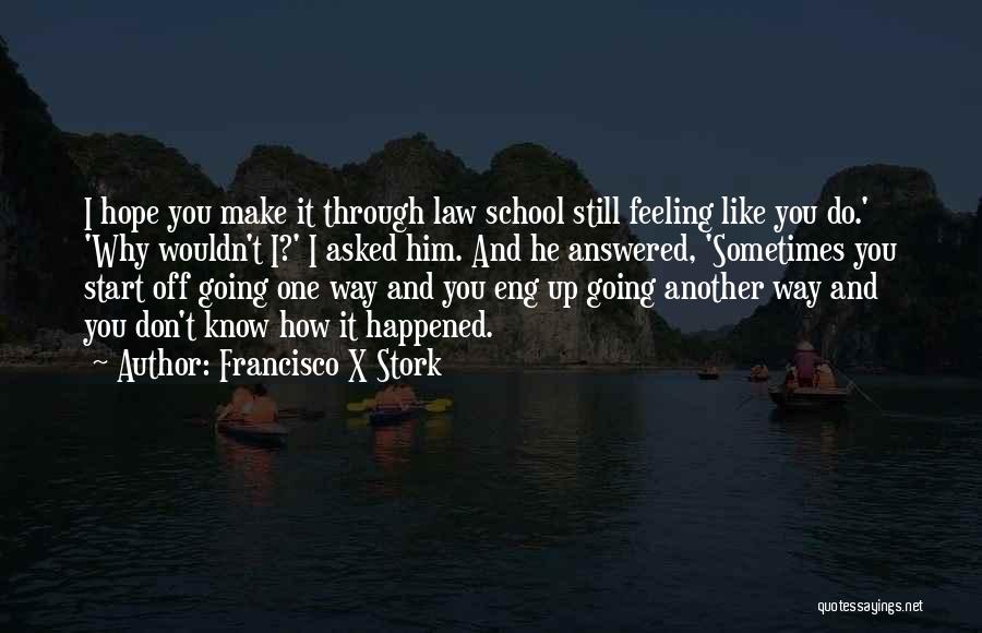 Francisco X Stork Quotes: I Hope You Make It Through Law School Still Feeling Like You Do.' 'why Wouldn't I?' I Asked Him. And