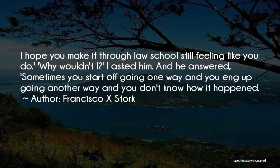 Francisco X Stork Quotes: I Hope You Make It Through Law School Still Feeling Like You Do.' 'why Wouldn't I?' I Asked Him. And