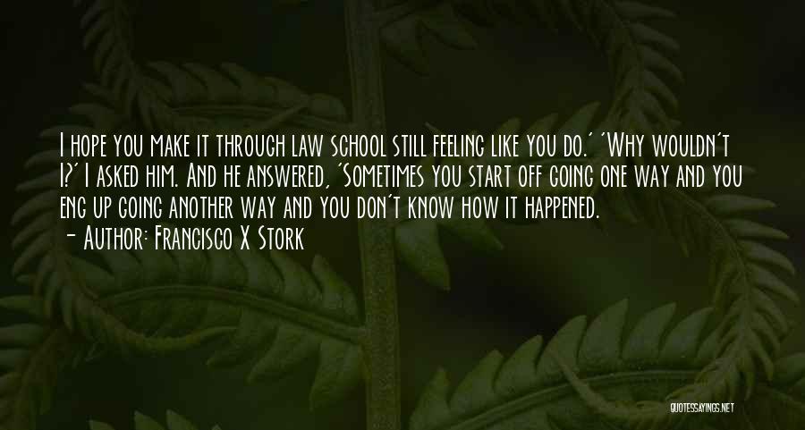 Francisco X Stork Quotes: I Hope You Make It Through Law School Still Feeling Like You Do.' 'why Wouldn't I?' I Asked Him. And