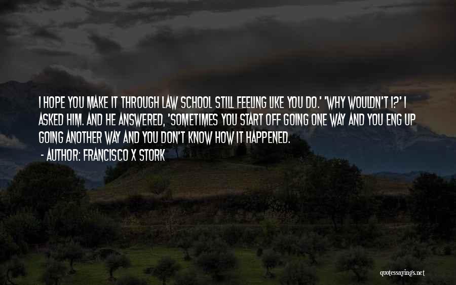 Francisco X Stork Quotes: I Hope You Make It Through Law School Still Feeling Like You Do.' 'why Wouldn't I?' I Asked Him. And