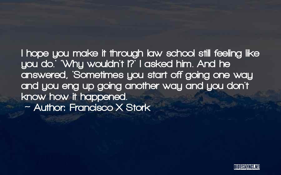 Francisco X Stork Quotes: I Hope You Make It Through Law School Still Feeling Like You Do.' 'why Wouldn't I?' I Asked Him. And