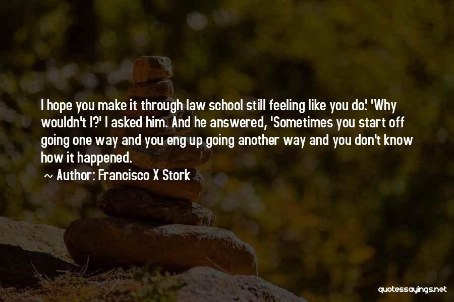 Francisco X Stork Quotes: I Hope You Make It Through Law School Still Feeling Like You Do.' 'why Wouldn't I?' I Asked Him. And