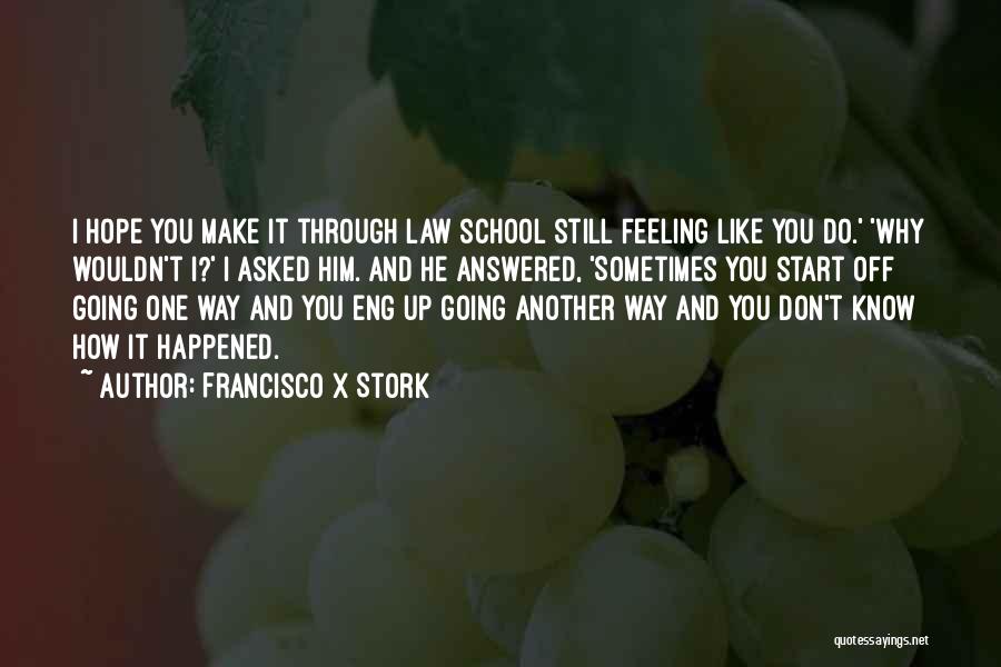 Francisco X Stork Quotes: I Hope You Make It Through Law School Still Feeling Like You Do.' 'why Wouldn't I?' I Asked Him. And