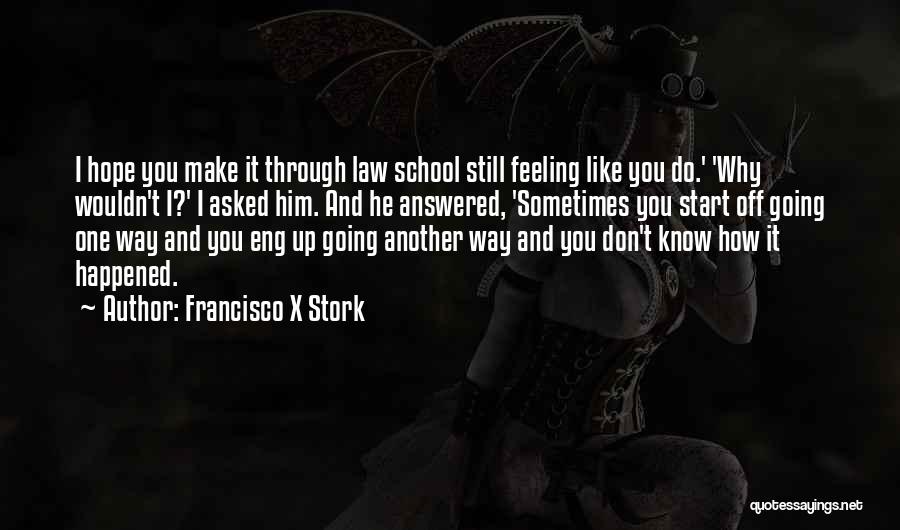 Francisco X Stork Quotes: I Hope You Make It Through Law School Still Feeling Like You Do.' 'why Wouldn't I?' I Asked Him. And