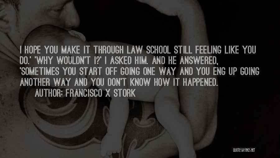 Francisco X Stork Quotes: I Hope You Make It Through Law School Still Feeling Like You Do.' 'why Wouldn't I?' I Asked Him. And