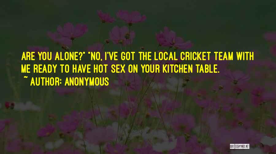 Anonymous Quotes: Are You Alone? No, I've Got The Local Cricket Team With Me Ready To Have Hot Sex On Your Kitchen