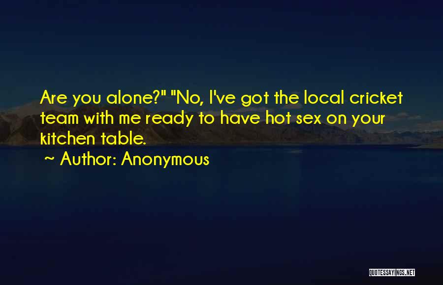 Anonymous Quotes: Are You Alone? No, I've Got The Local Cricket Team With Me Ready To Have Hot Sex On Your Kitchen