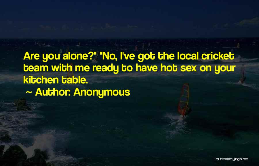 Anonymous Quotes: Are You Alone? No, I've Got The Local Cricket Team With Me Ready To Have Hot Sex On Your Kitchen