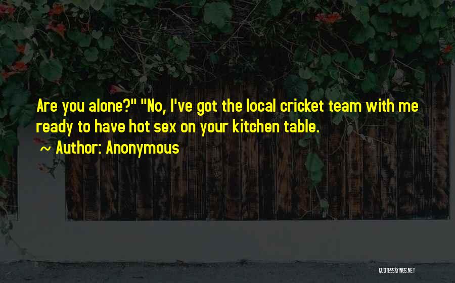 Anonymous Quotes: Are You Alone? No, I've Got The Local Cricket Team With Me Ready To Have Hot Sex On Your Kitchen