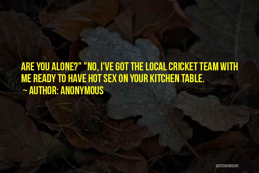 Anonymous Quotes: Are You Alone? No, I've Got The Local Cricket Team With Me Ready To Have Hot Sex On Your Kitchen