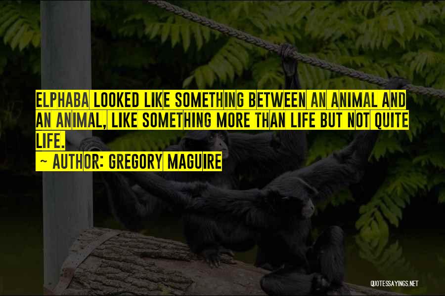 Gregory Maguire Quotes: Elphaba Looked Like Something Between An Animal And An Animal, Like Something More Than Life But Not Quite Life.