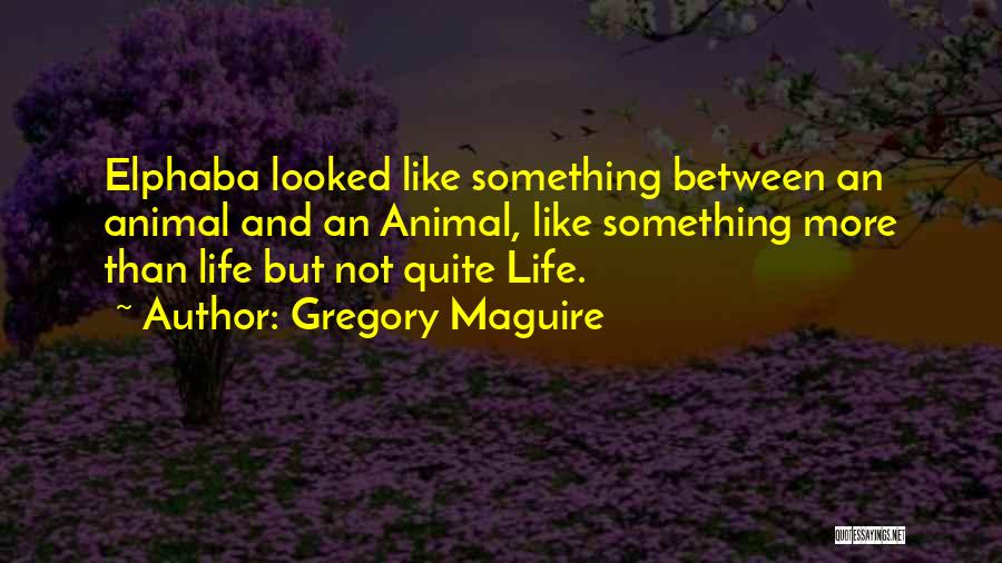 Gregory Maguire Quotes: Elphaba Looked Like Something Between An Animal And An Animal, Like Something More Than Life But Not Quite Life.