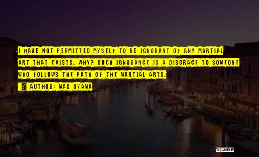 Mas Oyama Quotes: I Have Not Permitted Myself To Be Ignorant Of Any Martial Art That Exists. Why? Such Ignorance Is A Disgrace