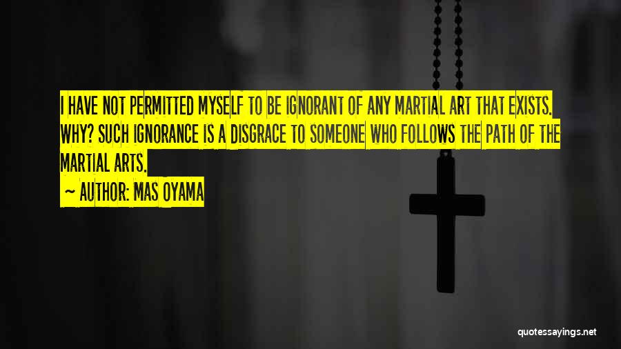 Mas Oyama Quotes: I Have Not Permitted Myself To Be Ignorant Of Any Martial Art That Exists. Why? Such Ignorance Is A Disgrace