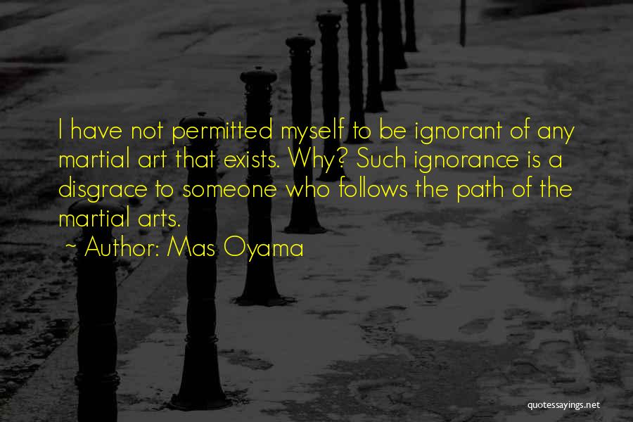 Mas Oyama Quotes: I Have Not Permitted Myself To Be Ignorant Of Any Martial Art That Exists. Why? Such Ignorance Is A Disgrace