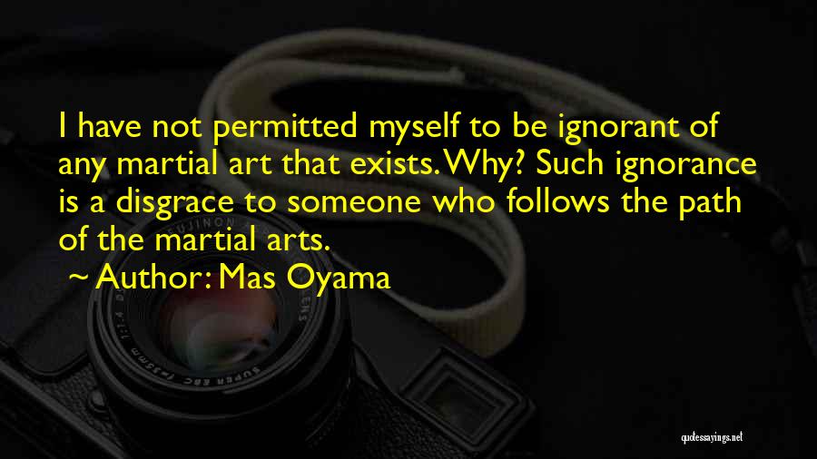 Mas Oyama Quotes: I Have Not Permitted Myself To Be Ignorant Of Any Martial Art That Exists. Why? Such Ignorance Is A Disgrace