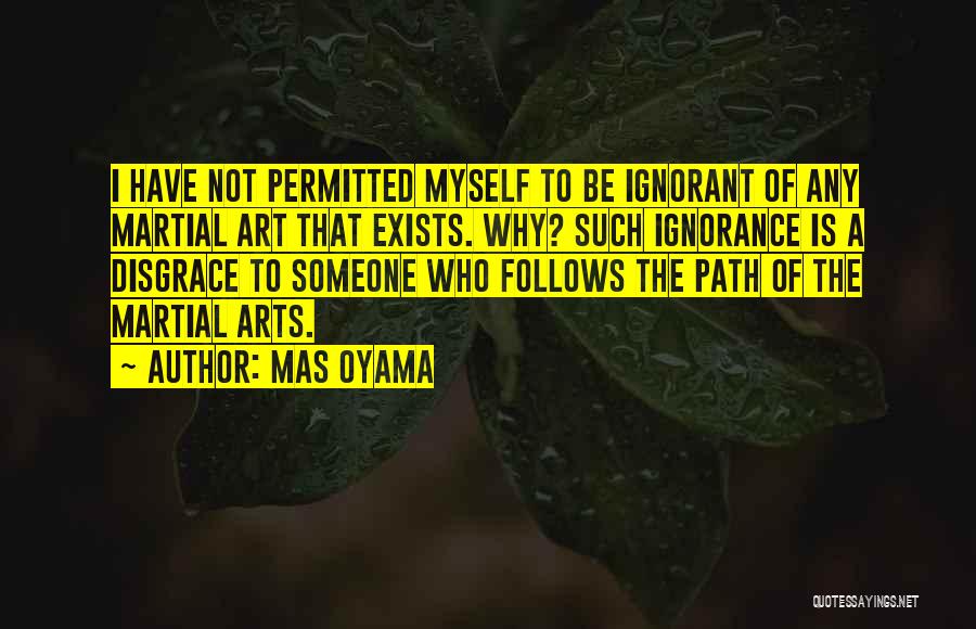 Mas Oyama Quotes: I Have Not Permitted Myself To Be Ignorant Of Any Martial Art That Exists. Why? Such Ignorance Is A Disgrace