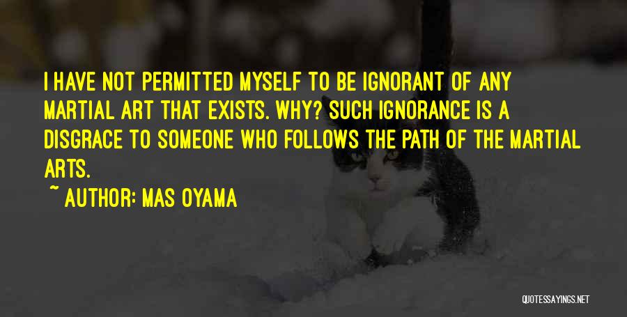 Mas Oyama Quotes: I Have Not Permitted Myself To Be Ignorant Of Any Martial Art That Exists. Why? Such Ignorance Is A Disgrace