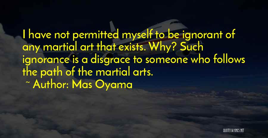 Mas Oyama Quotes: I Have Not Permitted Myself To Be Ignorant Of Any Martial Art That Exists. Why? Such Ignorance Is A Disgrace