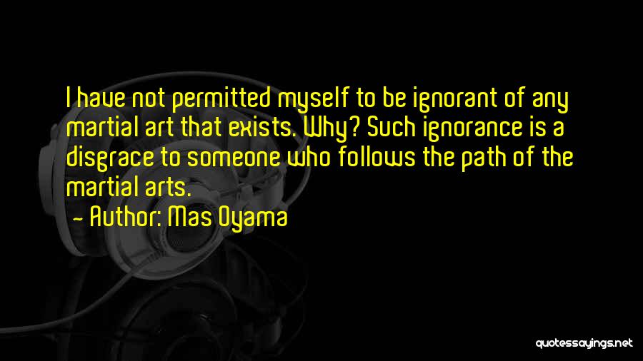 Mas Oyama Quotes: I Have Not Permitted Myself To Be Ignorant Of Any Martial Art That Exists. Why? Such Ignorance Is A Disgrace