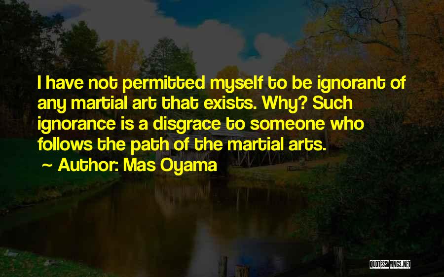 Mas Oyama Quotes: I Have Not Permitted Myself To Be Ignorant Of Any Martial Art That Exists. Why? Such Ignorance Is A Disgrace