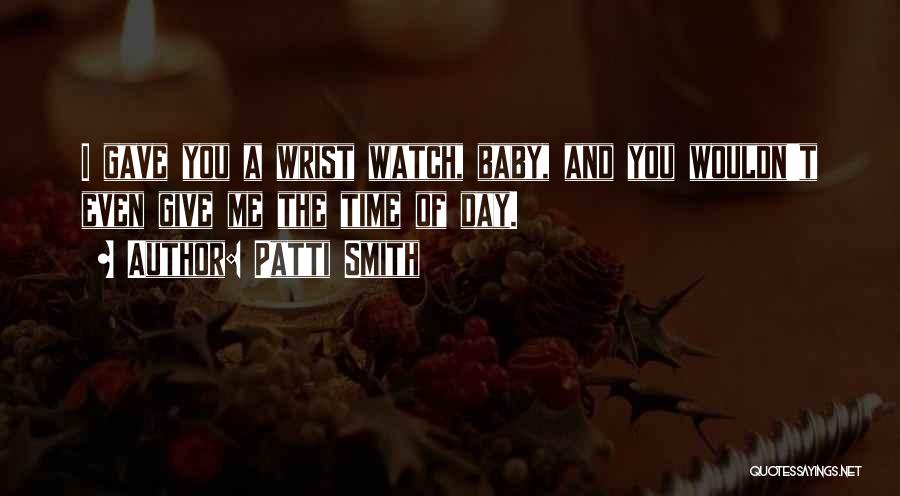 Patti Smith Quotes: I Gave You A Wrist Watch, Baby, And You Wouldn't Even Give Me The Time Of Day.