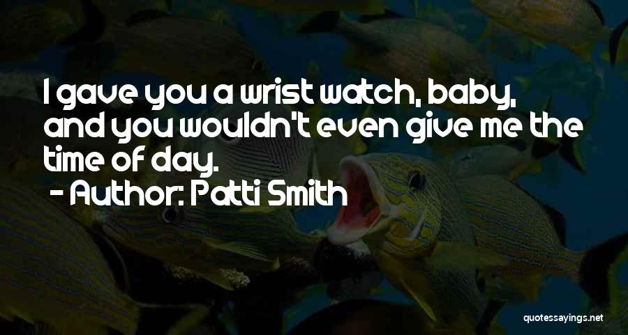 Patti Smith Quotes: I Gave You A Wrist Watch, Baby, And You Wouldn't Even Give Me The Time Of Day.