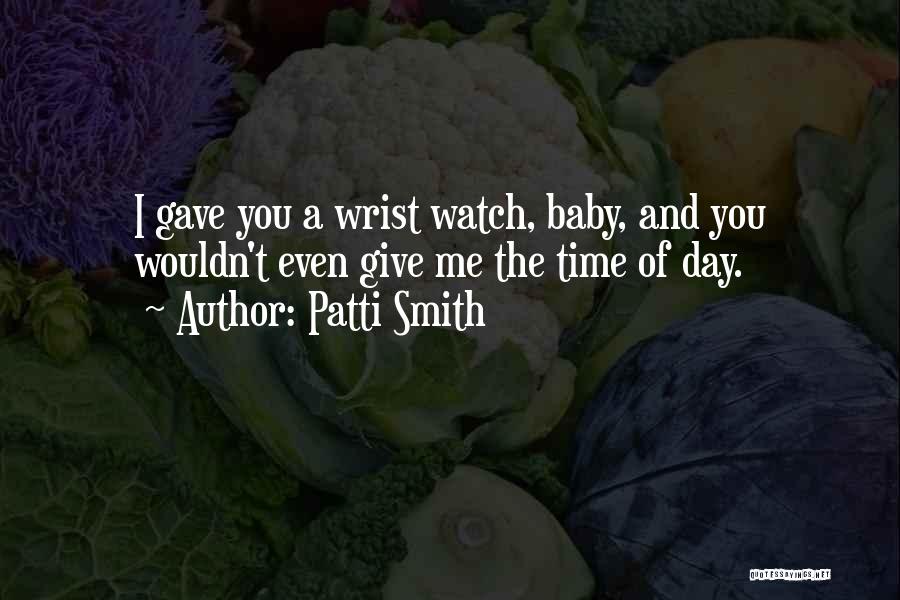 Patti Smith Quotes: I Gave You A Wrist Watch, Baby, And You Wouldn't Even Give Me The Time Of Day.