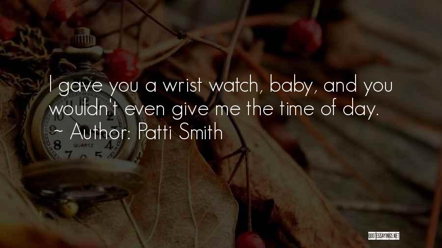 Patti Smith Quotes: I Gave You A Wrist Watch, Baby, And You Wouldn't Even Give Me The Time Of Day.
