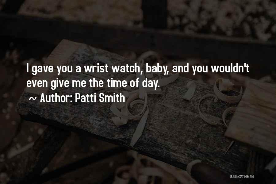 Patti Smith Quotes: I Gave You A Wrist Watch, Baby, And You Wouldn't Even Give Me The Time Of Day.