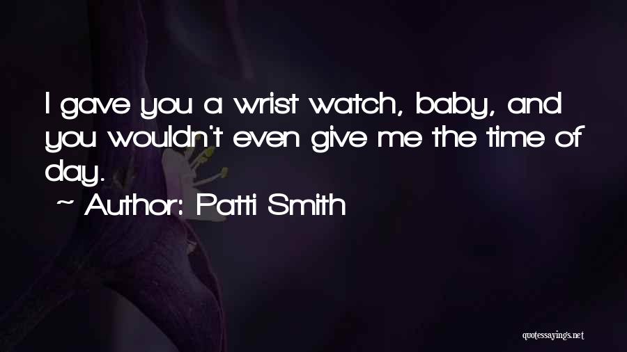 Patti Smith Quotes: I Gave You A Wrist Watch, Baby, And You Wouldn't Even Give Me The Time Of Day.