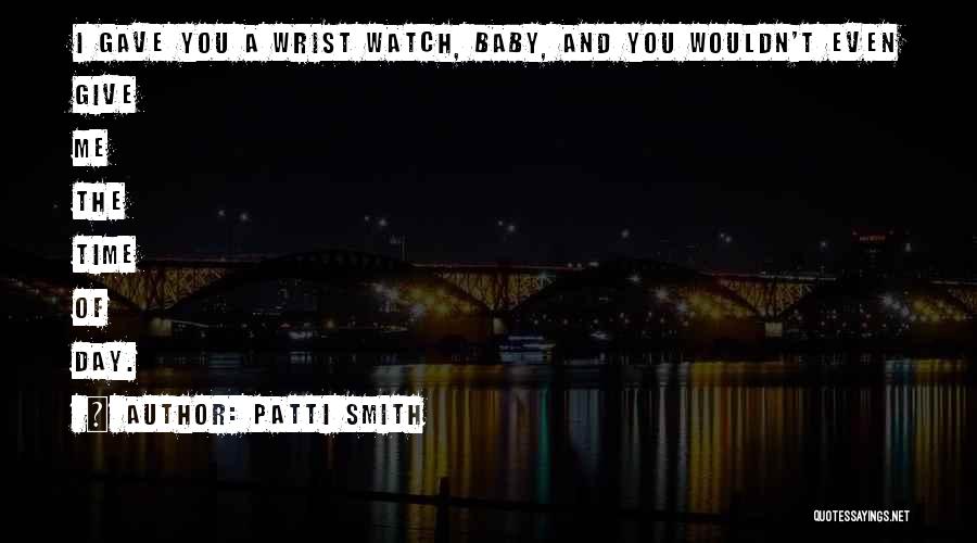 Patti Smith Quotes: I Gave You A Wrist Watch, Baby, And You Wouldn't Even Give Me The Time Of Day.