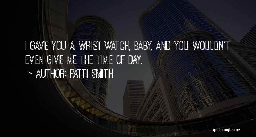 Patti Smith Quotes: I Gave You A Wrist Watch, Baby, And You Wouldn't Even Give Me The Time Of Day.