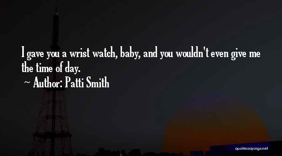 Patti Smith Quotes: I Gave You A Wrist Watch, Baby, And You Wouldn't Even Give Me The Time Of Day.