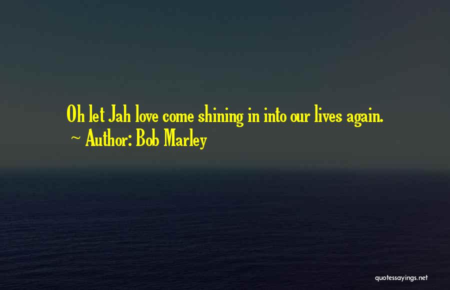 Bob Marley Quotes: Oh Let Jah Love Come Shining In Into Our Lives Again.