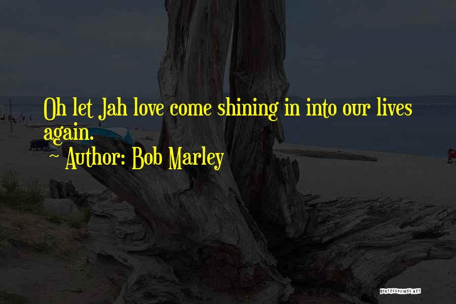 Bob Marley Quotes: Oh Let Jah Love Come Shining In Into Our Lives Again.